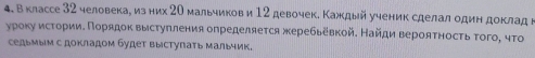 вклассе 32 человекае изних 2Ο мальчиков и 12 девочек. Каждый ученик сделал один доклад н 
уроку исτорииδ Πорядок выстуπления определяеτся жеребьевкой. Найди верояτносτь τοго, чτо 
седьмым с докладом удет выступать мальик.