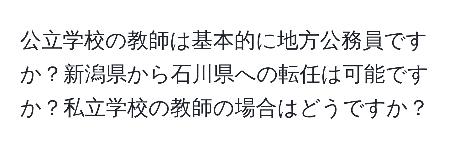 公立学校の教師は基本的に地方公務員ですか？新潟県から石川県への転任は可能ですか？私立学校の教師の場合はどうですか？