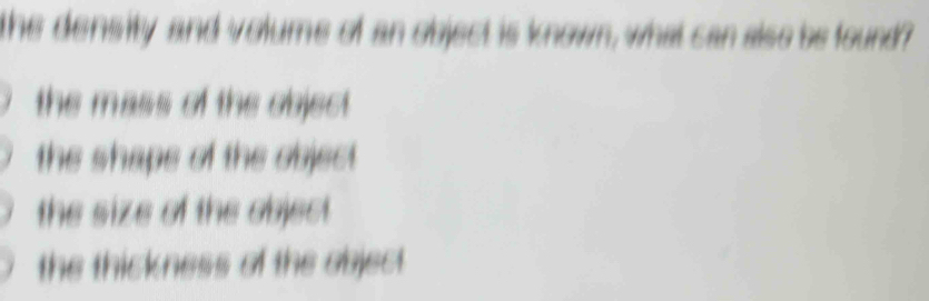 the density and volume of an object is known, what can also be found?
the mass of the object.
the shape of the object.
the size of the object.
the thickness of the object.