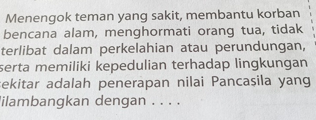 Menengok teman yang sakit, membantu korban 
bencana alam, menghormati orang tua, tidak 
terlibat dalam perkelahian atau perundungan, 
serta memiliki kepedulian terhadap lingkungan 
sekitar adalah penerapan nilai Pancaşila yang 
lilambangkan dengan . . . .