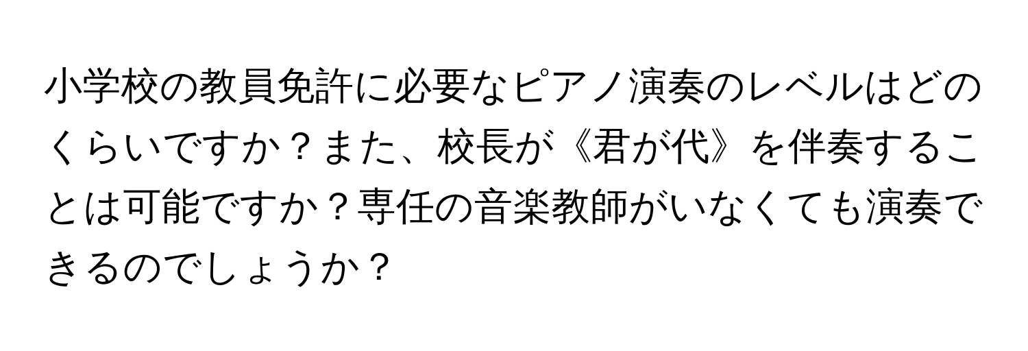 小学校の教員免許に必要なピアノ演奏のレベルはどのくらいですか？また、校長が《君が代》を伴奏することは可能ですか？専任の音楽教師がいなくても演奏できるのでしょうか？