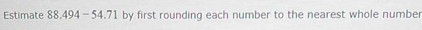 Estimate 88.494-54.71 by first rounding each number to the nearest whole number