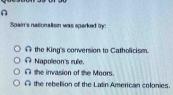 Spain's nationalism was sparked by:
the King's conversion to Catholicism.
Napoleon's rule.
the invasion of the Moors.
Ω the rebellion of the Latin American colonies.