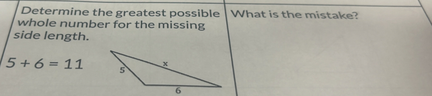 Determine the greatest possible What is the mistake? 
whole number for the missing 
side length.
5+6=11