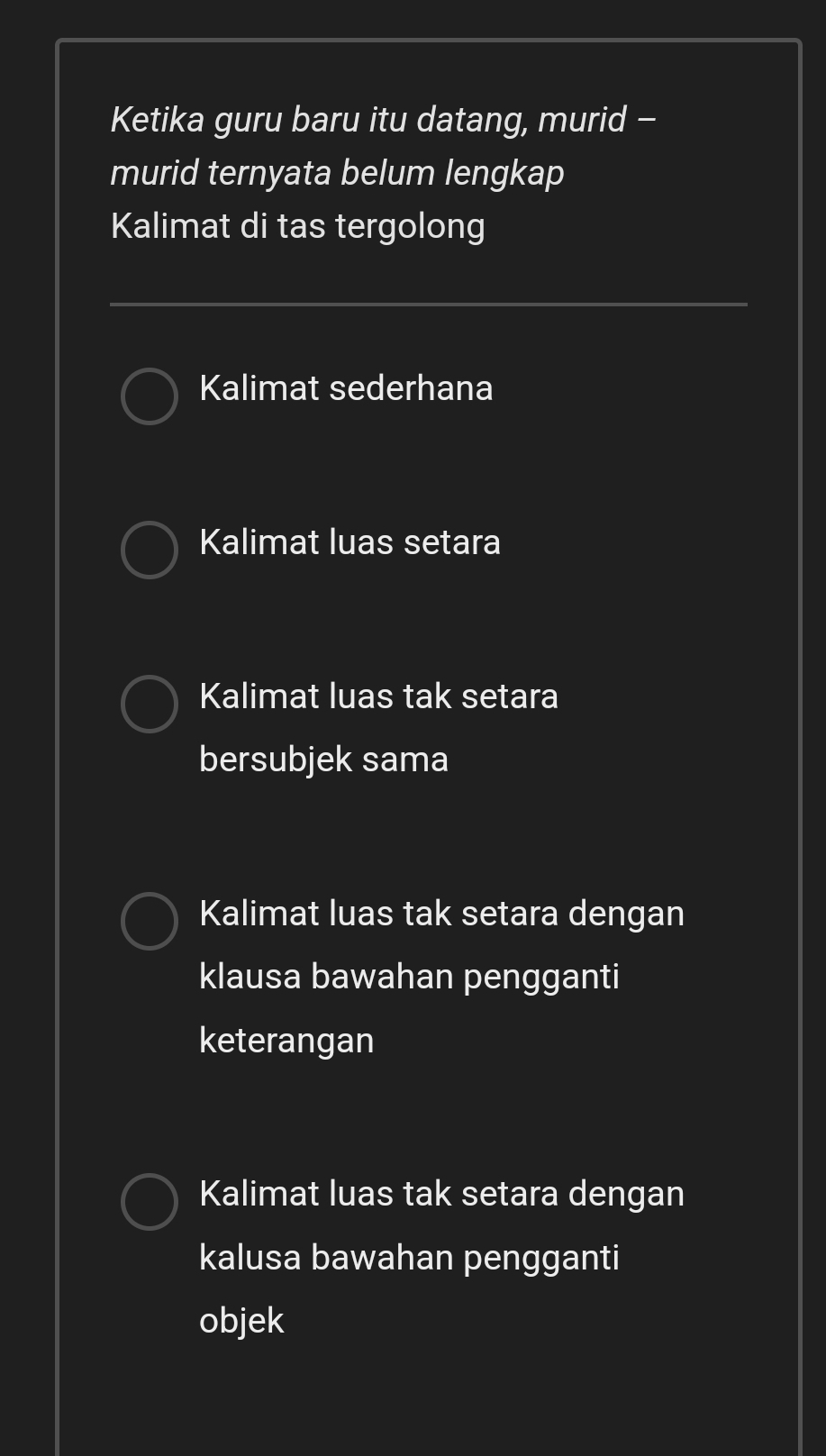 Ketika guru baru itu datang, murid -
murid ternyata belum lengkap
Kalimat di tas tergolong
Kalimat sederhana
Kalimat luas setara
Kalimat luas tak setara
bersubjek sama
Kalimat luas tak setara dengan
klausa bawahan pengganti
keterangan
Kalimat luas tak setara dengan
kalusa bawahan pengganti
objek