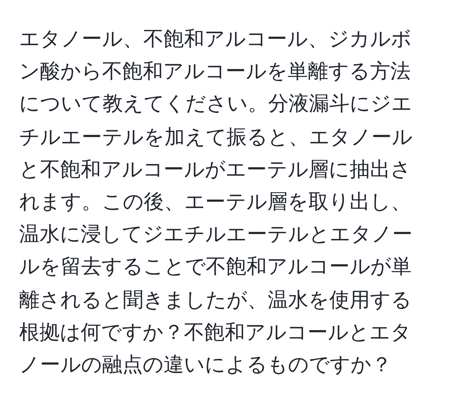 エタノール、不飽和アルコール、ジカルボン酸から不飽和アルコールを単離する方法について教えてください。分液漏斗にジエチルエーテルを加えて振ると、エタノールと不飽和アルコールがエーテル層に抽出されます。この後、エーテル層を取り出し、温水に浸してジエチルエーテルとエタノールを留去することで不飽和アルコールが単離されると聞きましたが、温水を使用する根拠は何ですか？不飽和アルコールとエタノールの融点の違いによるものですか？