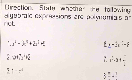 Direction: State whether the following 
algebraic expressions are polynomials or 
not. 
1. x^4-3x^5+2x^2+5 6. x-2x^(-3)+8
2. surd x+7x^2+2
7. x^3-x+ 7/2 
3. 1-x^4
8 frac m+frac n