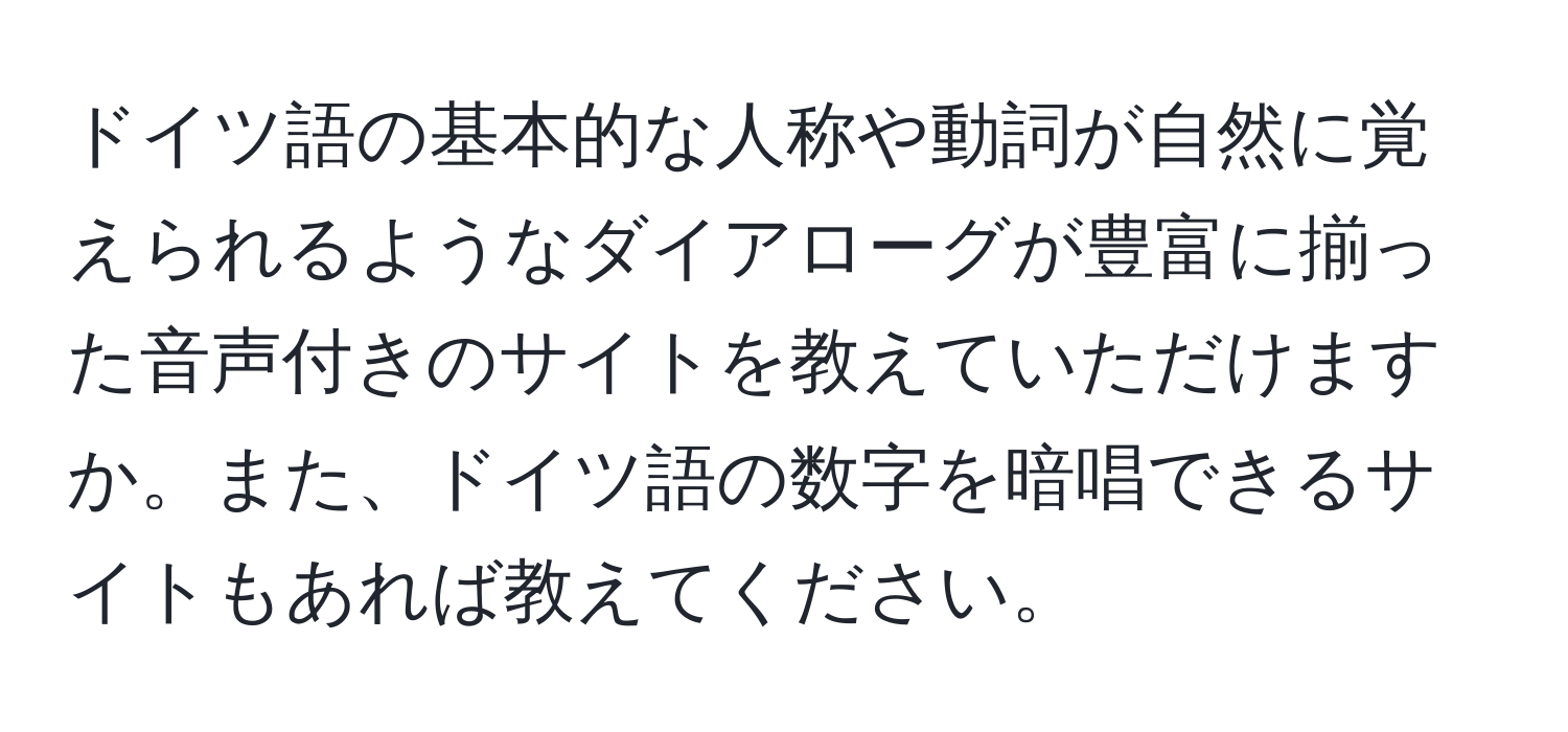 ドイツ語の基本的な人称や動詞が自然に覚えられるようなダイアローグが豊富に揃った音声付きのサイトを教えていただけますか。また、ドイツ語の数字を暗唱できるサイトもあれば教えてください。