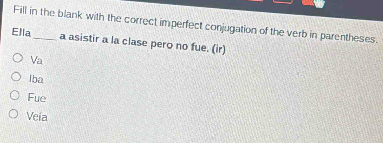 Fill in the blank with the correct imperfect conjugation of the verb in parentheses.
Ella_ a asistir a la clase pero no fue. (ir)
Va
Iba
Fue
Veía