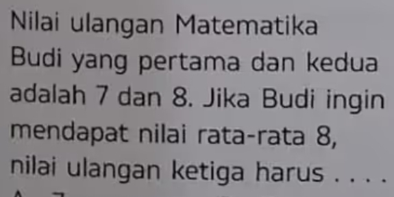 Nilai ulangan Matematika 
Budi yang pertama dan kedua 
adalah 7 dan 8. Jika Budi ingin 
mendapat nilai rata-rata 8, 
nilai ulangan ketiga harus . . . .