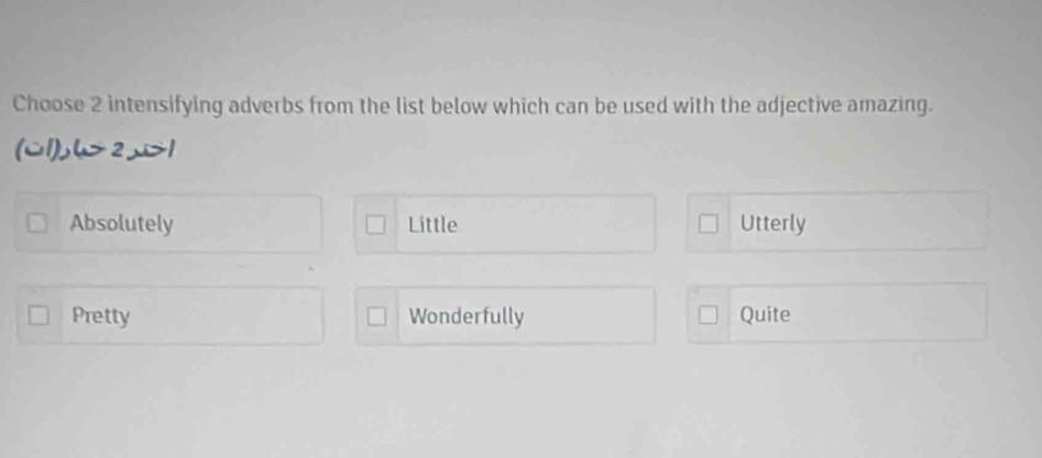 Choose 2 intensifying adverbs from the list below which can be used with the adjective amazing.
(w1), い> 2 ,> 1
Absolutely Little Utterly
Pretty Wonderfully Quite