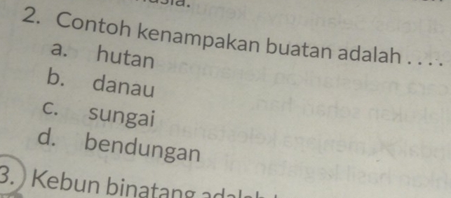 Contoh kenampakan buatan adalah . . . .
a. hutan
b. danau
c. sungai
d. bendungan
3. ) Kebun binatang adalø