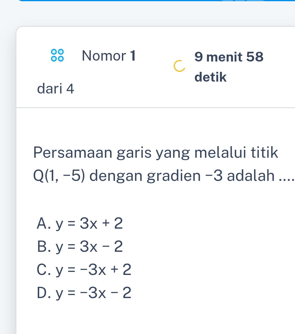 Nomor 1 9 menit 58
detik
dari 4
Persamaan garis yang melalui titik
Q(1,-5) dengan gradien −3 adalah ....
A. y=3x+2
B. y=3x-2
C. y=-3x+2
D. y=-3x-2