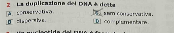 La duplicazione del DNA è detta
A conservativa.
C semiconservativa.
B dispersiva. D complementare.