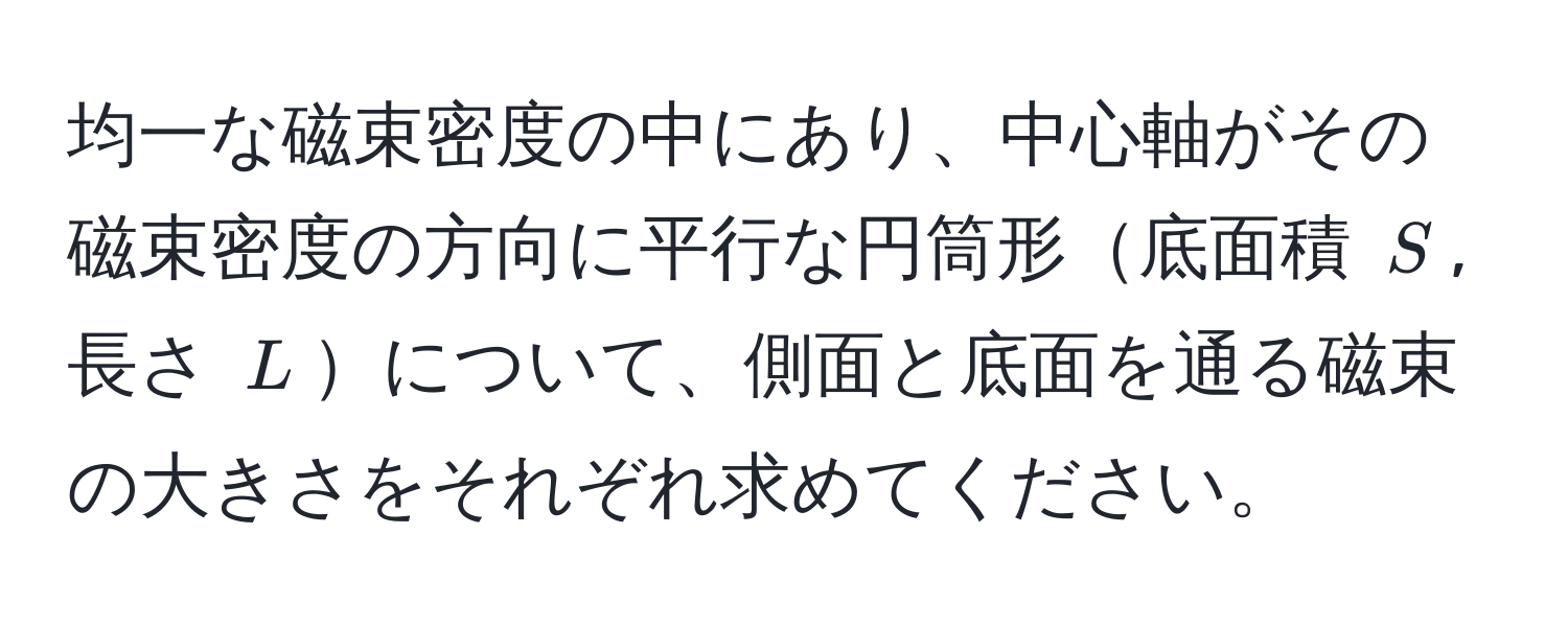 均一な磁束密度の中にあり、中心軸がその磁束密度の方向に平行な円筒形底面積 $S$, 長さ $L$について、側面と底面を通る磁束の大きさをそれぞれ求めてください。