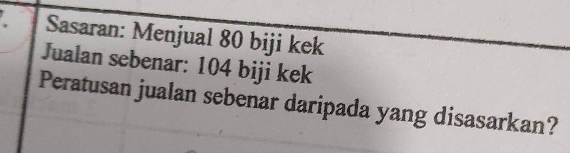 Sasaran: Menjual 80 biji kek 
Jualan sebenar: 104 biji kek 
Peratusan jualan sebenar daripada yang disasarkan?