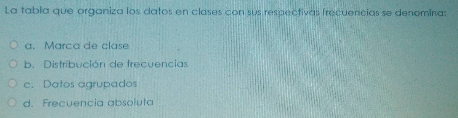 La tabla que organiza los datos en clases con sus respectivas frecuencias se denomina:
a. Marca de clase
b. Distribución de frecuencias
c. Datos agrupados
d. Frecuencia absoluta