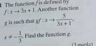 The function/ is defined by
f:xto 3x+1. Another function
g is such that gf:xto  5/3x+1 ,
x!= - 1/3 . Find the function g. 
(3 marks)