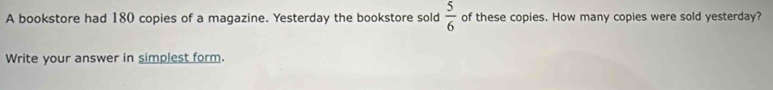 A bookstore had 180 copies of a magazine. Yesterday the bookstore sold  5/6  of these copies. How many copies were sold yesterday? 
Write your answer in simplest form.