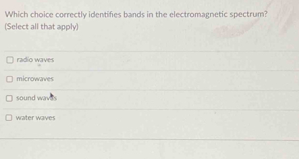 Which choice correctly identifies bands in the electromagnetic spectrum?
(Select all that apply)
radio waves
microwaves
sound waves
water waves