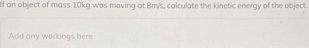 If an object of mass 10kg was moving at 8m/s, calculate the kinetic energy of the object. 
Add any workings here