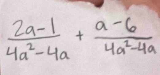  (2a-1)/4a^2-4a + (a-6)/4a^2-4a 