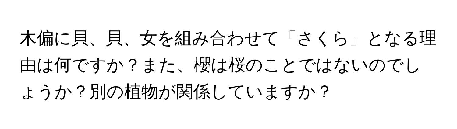 木偏に貝、貝、女を組み合わせて「さくら」となる理由は何ですか？また、櫻は桜のことではないのでしょうか？別の植物が関係していますか？