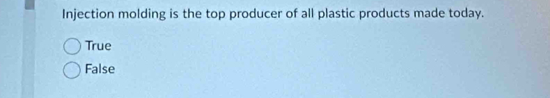 Injection molding is the top producer of all plastic products made today.
True
False