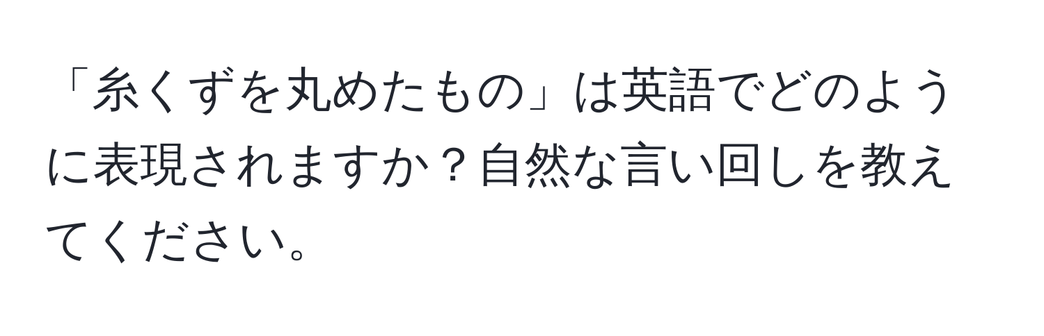 「糸くずを丸めたもの」は英語でどのように表現されますか？自然な言い回しを教えてください。