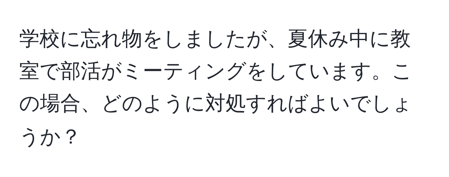 学校に忘れ物をしましたが、夏休み中に教室で部活がミーティングをしています。この場合、どのように対処すればよいでしょうか？