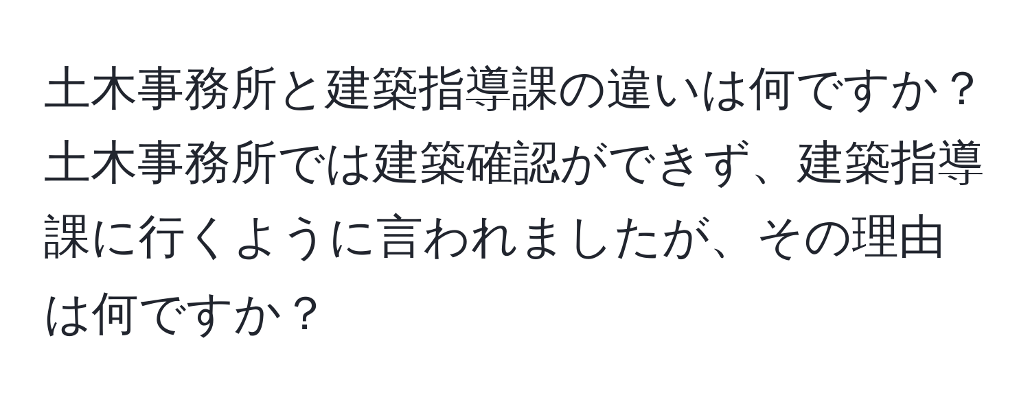 土木事務所と建築指導課の違いは何ですか？土木事務所では建築確認ができず、建築指導課に行くように言われましたが、その理由は何ですか？