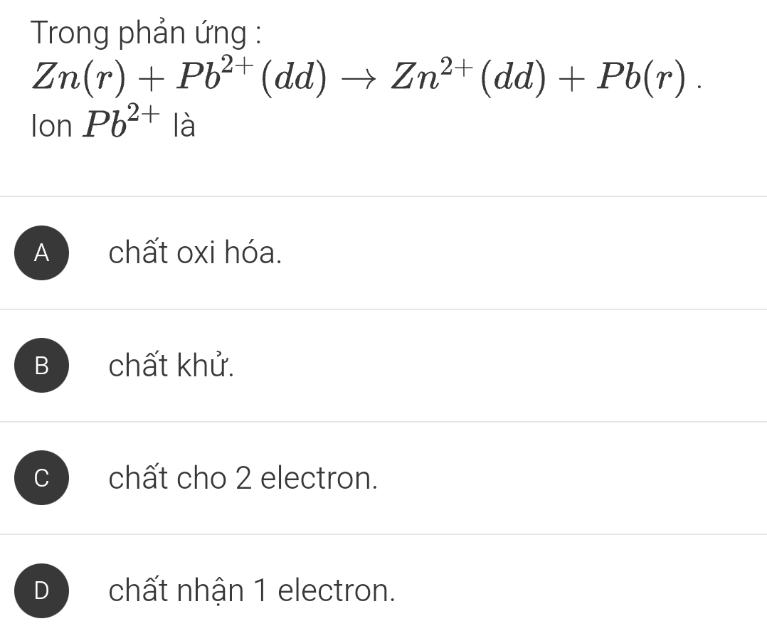 Trong phản ứng :
Zn(r)+Pb^(2+)(dd)to Zn^(2+)(dd)+Pb(r).
IonPb^(2+) là
A chất oxi hóa.
B chất khử.
chất cho 2 electron.
D chất nhận 1 electron.