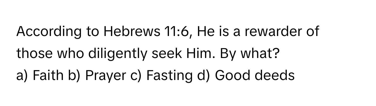 According to Hebrews 11:6, He is a rewarder of those who diligently seek Him. By what?

a) Faith b) Prayer c) Fasting d) Good deeds