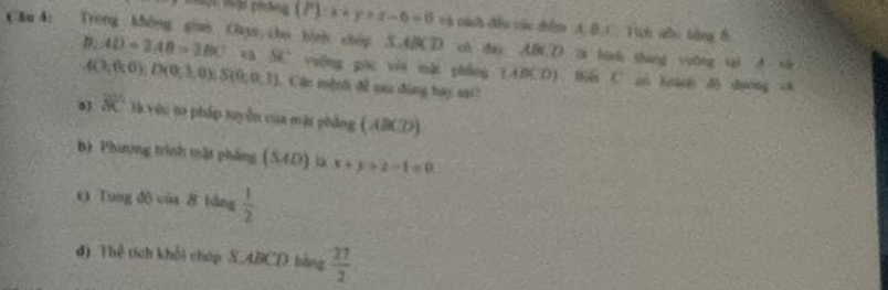 tộ pháng (7) x+y+z-6=0 =4 cánh đều vác diêợ A. D. C. Tích sốc lằng B
C&u A: Trong không gian Cays cho hin chóp S. ABCD cn day ABCD ia hun thang yuờng tai A. sà
B∠ AD=2AB=2BC xà NC vuỡng gòc vin mặn phẳng (ABCD) Bin C có hoàon đ dương ch
A(3,0,0); D(0,3,0); S(0,0,3). Cân mệnố đề sau đùng bay sai?
8) overline AC là yêu to pháp suyển của màt phẳng ( ABCD)
b). Phương trình mặt pháng (SAD) là x+y+z-1=0
e) Tung dộ cùa 8 bāng  1/2 
d). Thể tích khổi chóp S. ABCD hàng  27/2 