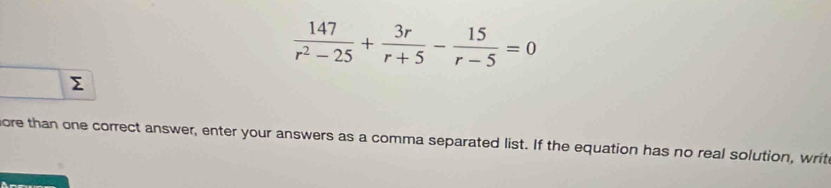  147/r^2-25 + 3r/r+5 - 15/r-5 =0
Σ 
ore than one correct answer, enter your answers as a comma separated list. If the equation has no real solution, writ