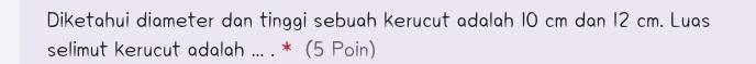 Diketahui diameter dan tinggi sebuah kerucut adalah 10 cm dan 12 cm. Luas 
selimut kerucut adalah ... . * (5 Poin)