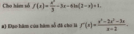 Cho hàm số f(x)= x^2/3 -3x-6ln (2-x)+1. 
a) Đạo hàm của hàm số đã cho là f'(x)= (x^3-2x^2-3x)/x-2 .