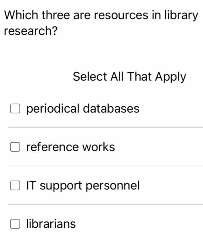 Which three are resources in library
research?
Select All That Apply
periodical databases
reference works
IT support personnel
librarians