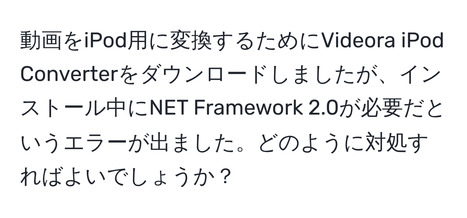 動画をiPod用に変換するためにVideora iPod Converterをダウンロードしましたが、インストール中にNET Framework 2.0が必要だというエラーが出ました。どのように対処すればよいでしょうか？