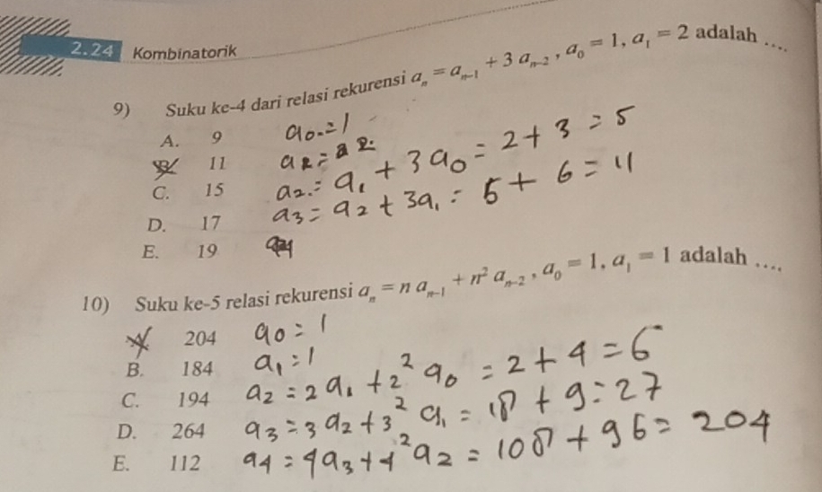 2.24 Kombinatorik a_n=a_n-1+3a_n-2, a_0=1, a_1=2 adalah_
9) Suku ke -4 dari relasi rekurensi
A. 9
x 11
C. 15
D. 17
E. 19
10) Suku ke- 5 relasi rekurensi a_n=na_n-1+n^2a_n-2, a_0=1, a_1=1 adalah_
204
B. 184
C. 194
D. 264
E. 112