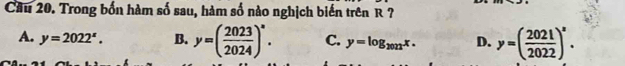 Cầu 20. Trong bốn hàm số sau, hàm số nào nghịch biến trên R ?
A. y=2022^x. B. y=( 2023/2024 )^circ . C. y=log _2022x. D. y=( 2021/2022 )^z.