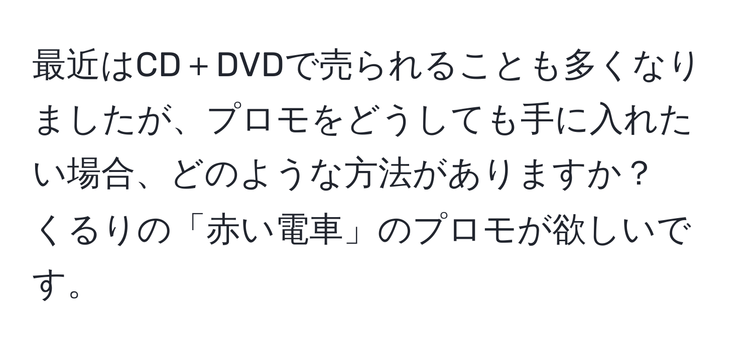 最近はCD＋DVDで売られることも多くなりましたが、プロモをどうしても手に入れたい場合、どのような方法がありますか？  
くるりの「赤い電車」のプロモが欲しいです。