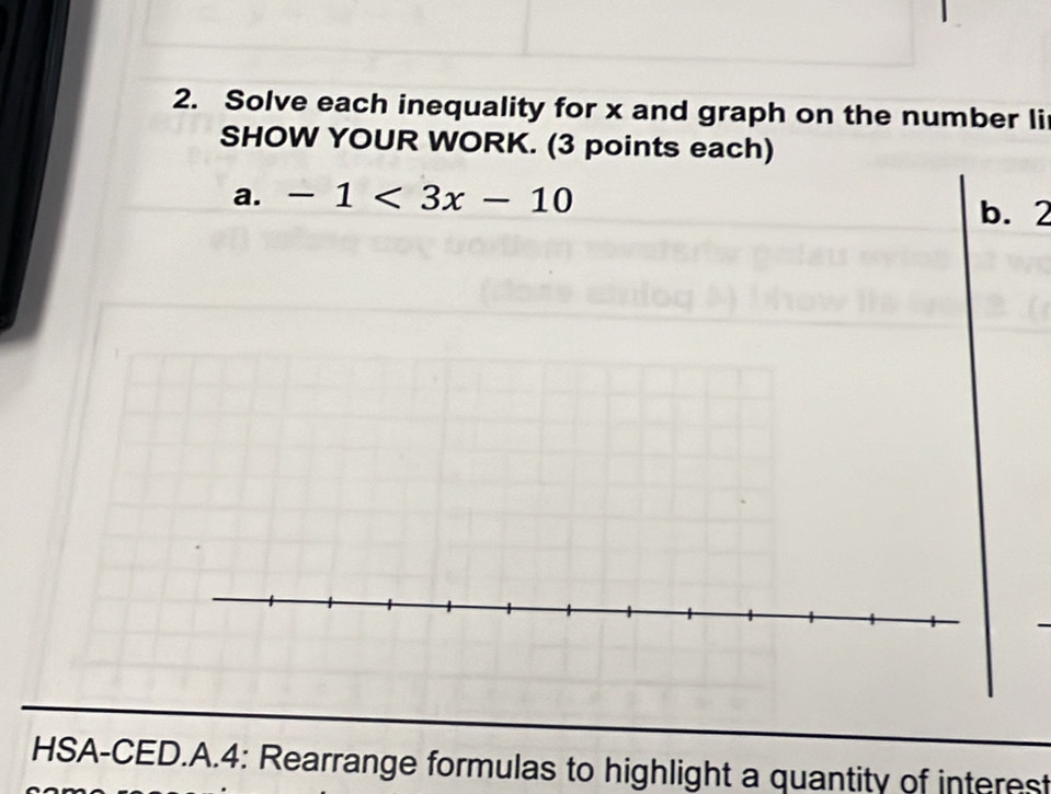 Solve each inequality for x and graph on the number li 
SHOW YOUR WORK. (3 points each) 
a. -1<3x-10</tex> 
b. 2
HSA-CED.A.4: Rearrange formulas to highlight a quantity of interest