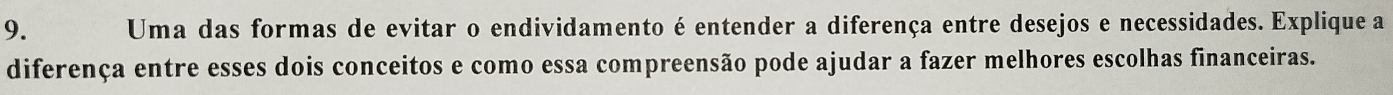 Uma das formas de evitar o endividamento é entender a diferença entre desejos e necessidades. Explique a 
diferença entre esses dois conceitos e como essa compreensão pode ajudar a fazer melhores escolhas financeiras.