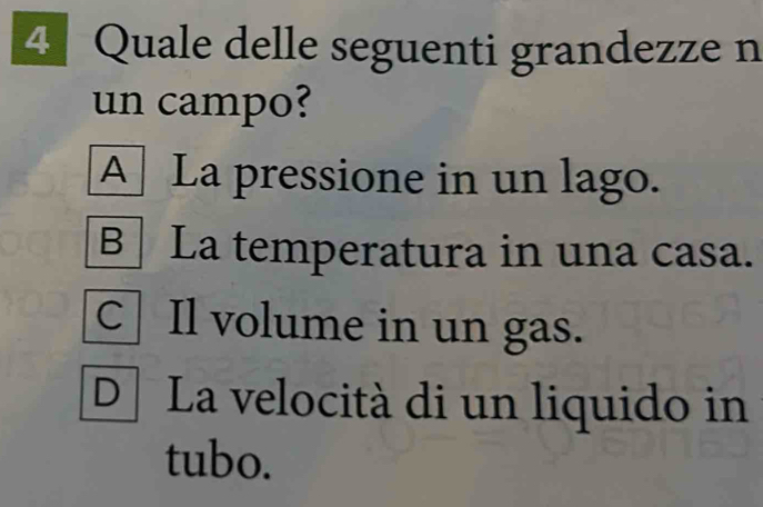 Quale delle seguenti grandezze n
un campo?
A La pressione in un lago.
B La temperatura in una casa.
C Il volume in un gas.
D La velocità di un liquido in
tubo.