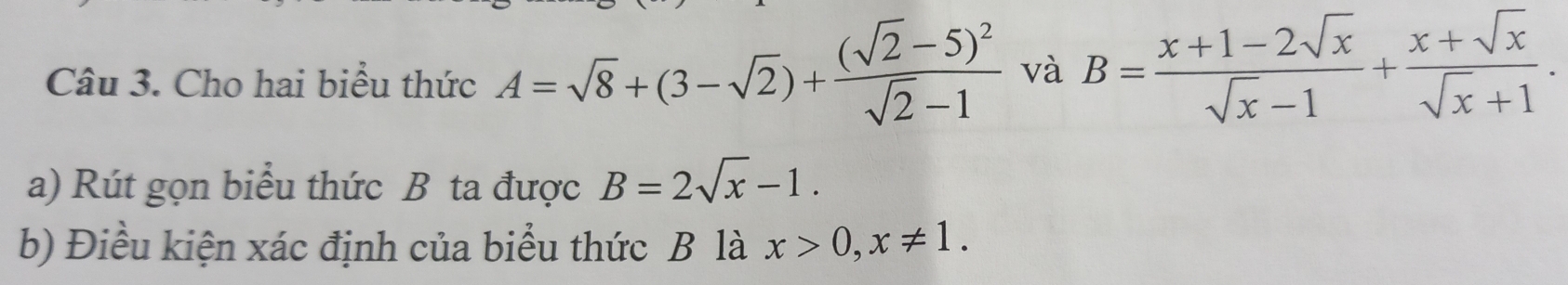 Cho hai biểu thức A=sqrt(8)+(3-sqrt(2))+frac (sqrt(2)-5)^2sqrt(2)-1 và B= (x+1-2sqrt(x))/sqrt(x)-1 + (x+sqrt(x))/sqrt(x)+1 . 
a) Rút gọn biểu thức B ta được B=2sqrt(x)-1. 
b) Điều kiện xác định của biểu thức B là x>0, x!= 1.