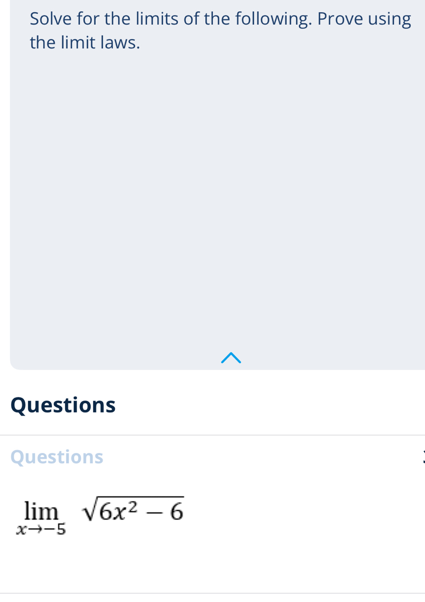 Solve for the limits of the following. Prove using 
the limit laws. 
Questions 
Questions
limlimits _xto -5sqrt(6x^2-6)