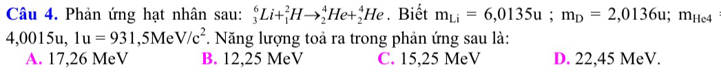 Phản ứng hạt nhân sau: _3^(6Li+_1^2Hto _2^4He+_2^4He. Biết m_Li)=6,0135u; m_D=2,0136u; m_He4
4,0015 u,1u=931 ,5Me V/c^2. Năng lượng toả ra trong phản ứng sau là:
A. 17,26 MeV B. 12,25 MeV C. 15,25 MeV D. 22,45 MeV.