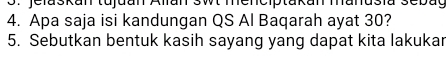 Jelaskan tujuan Alian swt menciptakan manusia sebac 
4. Apa saja isi kandungan QS Al Baqarah ayat 30? 
5. Sebutkan bentuk kasih sayang yang dapat kita lakukar