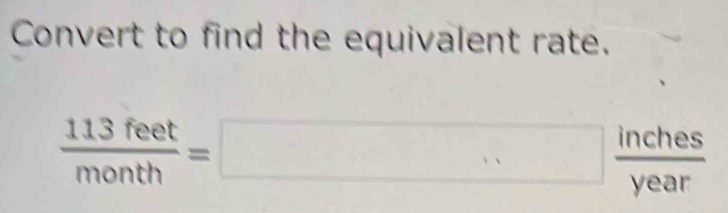 Convert to find the equivalent rate.
 113feet/month =□  inches/year 